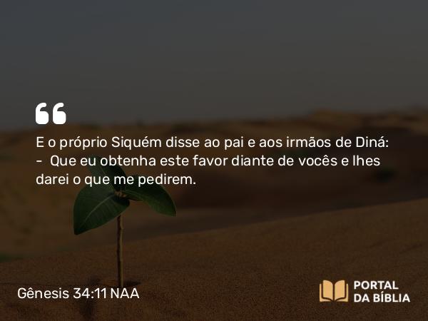 Gênesis 34:11 NAA - E o próprio Siquém disse ao pai e aos irmãos de Diná: — Que eu obtenha este favor diante de vocês e lhes darei o que me pedirem.