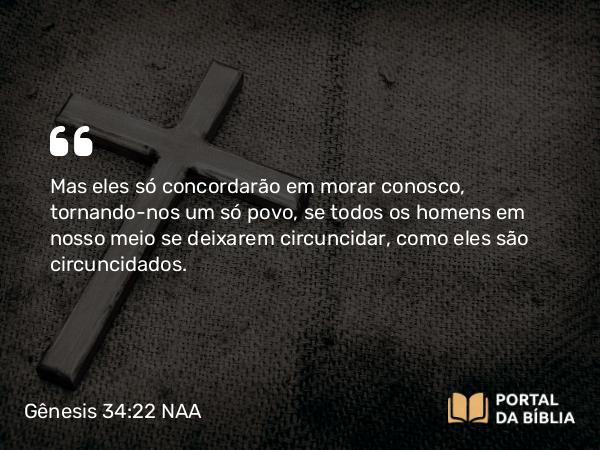 Gênesis 34:22 NAA - Mas eles só concordarão em morar conosco, tornando-nos um só povo, se todos os homens em nosso meio se deixarem circuncidar, como eles são circuncidados.