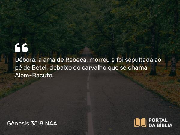 Gênesis 35:8 NAA - Débora, a ama de Rebeca, morreu e foi sepultada ao pé de Betel, debaixo do carvalho que se chama Alom-Bacute.