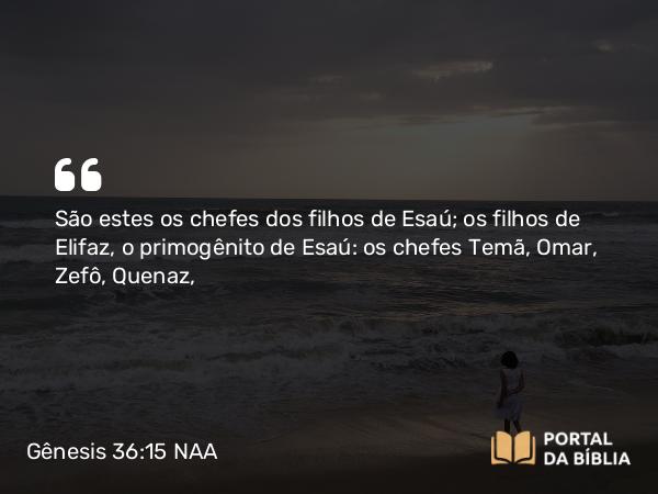 Gênesis 36:15 NAA - São estes os chefes dos filhos de Esaú; os filhos de Elifaz, o primogênito de Esaú: os chefes Temã, Omar, Zefô, Quenaz,