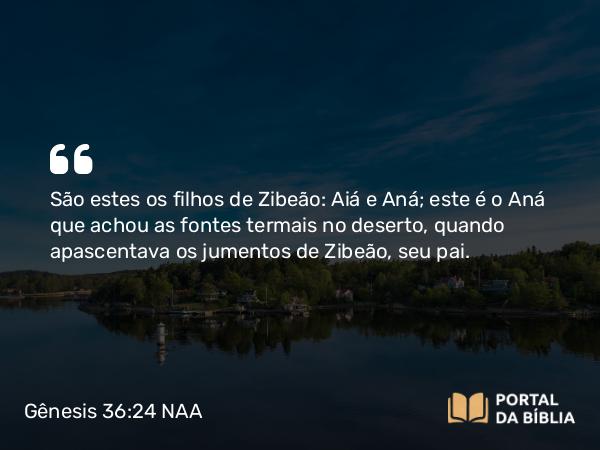 Gênesis 36:24 NAA - São estes os filhos de Zibeão: Aiá e Aná; este é o Aná que achou as fontes termais no deserto, quando apascentava os jumentos de Zibeão, seu pai.