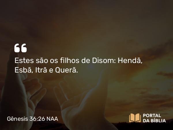 Gênesis 36:26 NAA - Estes são os filhos de Disom: Hendã, Esbã, Itrã e Querã.