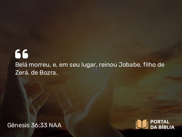 Gênesis 36:33 NAA - Belá morreu, e, em seu lugar, reinou Jobabe, filho de Zerá, de Bozra.