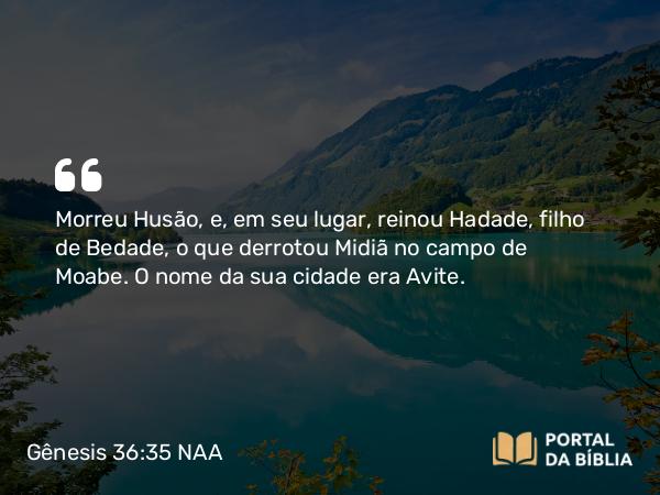 Gênesis 36:35 NAA - Morreu Husão, e, em seu lugar, reinou Hadade, filho de Bedade, o que derrotou Midiã no campo de Moabe. O nome da sua cidade era Avite.