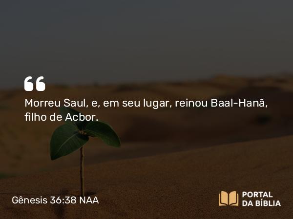 Gênesis 36:38 NAA - Morreu Saul, e, em seu lugar, reinou Baal-Hanã, filho de Acbor.