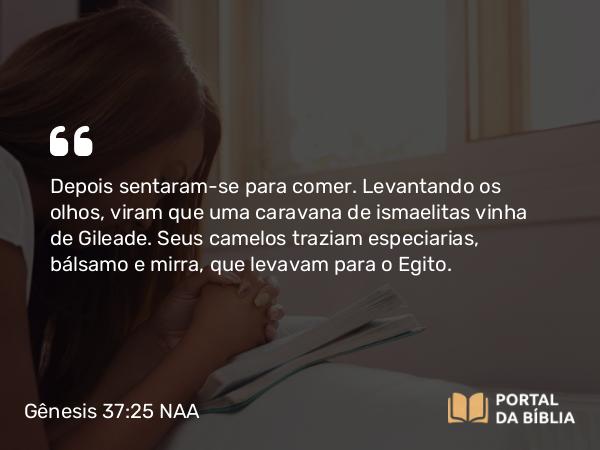 Gênesis 37:25 NAA - Depois sentaram-se para comer. Levantando os olhos, viram que uma caravana de ismaelitas vinha de Gileade. Seus camelos traziam especiarias, bálsamo e mirra, que levavam para o Egito.