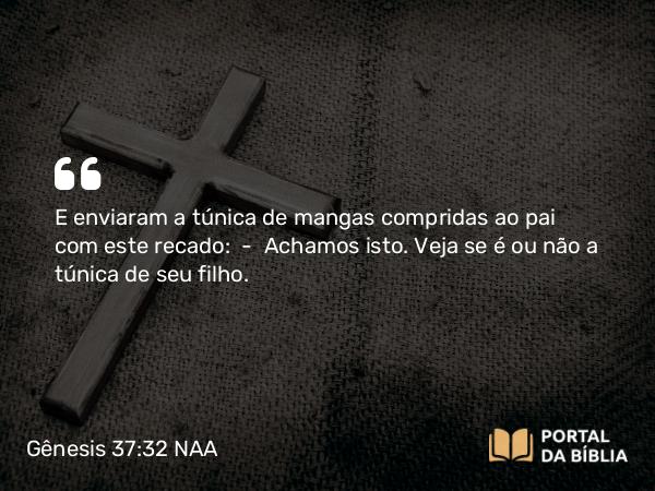 Gênesis 37:32 NAA - E enviaram a túnica de mangas compridas ao pai com este recado: — Achamos isto. Veja se é ou não a túnica de seu filho.