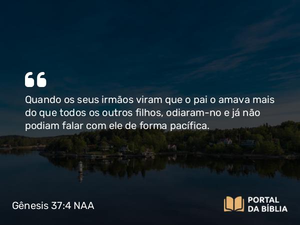 Gênesis 37:4 NAA - Quando os seus irmãos viram que o pai o amava mais do que todos os outros filhos, odiaram-no e já não podiam falar com ele de forma pacífica.