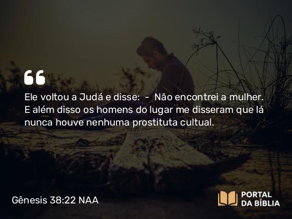 Gênesis 38:22 NAA - Ele voltou a Judá e disse: — Não encontrei a mulher. E além disso os homens do lugar me disseram que lá nunca houve nenhuma prostituta cultual.