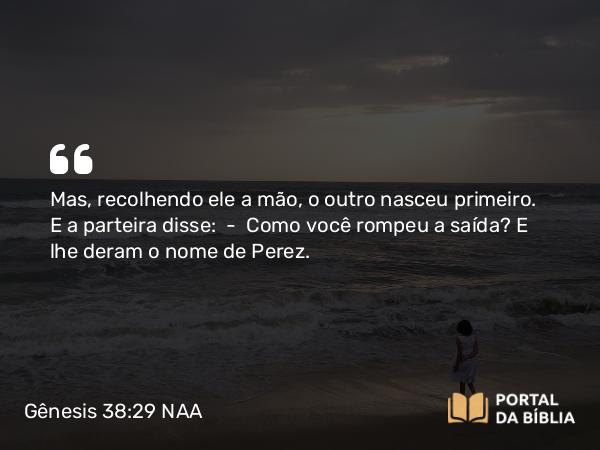 Gênesis 38:29 NAA - Mas, recolhendo ele a mão, o outro nasceu primeiro. E a parteira disse: — Como você rompeu a saída? E lhe deram o nome de Perez.