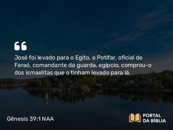 Gênesis 39:1 NAA - José foi levado para o Egito, e Potifar, oficial de Faraó, comandante da guarda, egípcio, comprou-o dos ismaelitas que o tinham levado para lá.