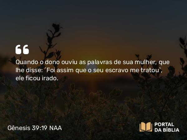 Gênesis 39:19 NAA - Quando o dono ouviu as palavras de sua mulher, que lhe disse: 