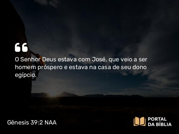 Gênesis 39:2-3 NAA - O Senhor Deus estava com José, que veio a ser homem próspero e estava na casa de seu dono egípcio.