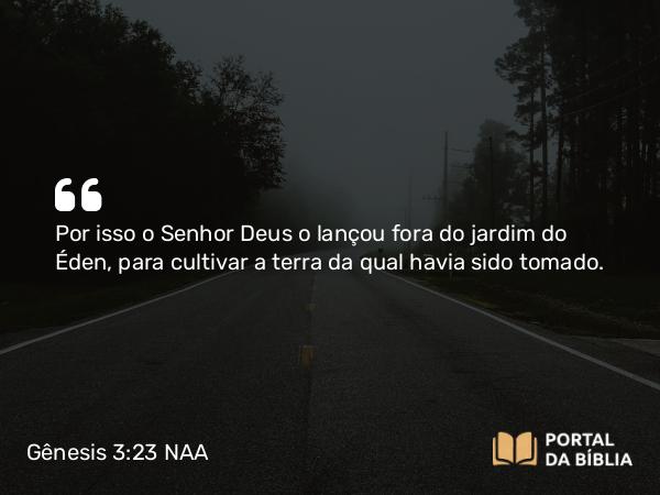 Gênesis 3:23 NAA - Por isso o Senhor Deus o lançou fora do jardim do Éden, para cultivar a terra da qual havia sido tomado.