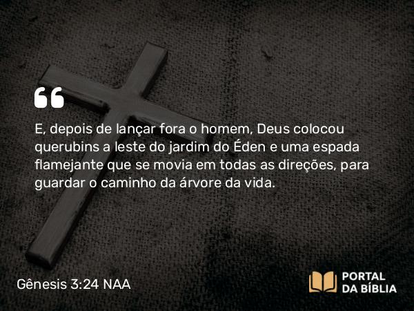 Gênesis 3:24 NAA - E, depois de lançar fora o homem, Deus colocou querubins a leste do jardim do Éden e uma espada flamejante que se movia em todas as direções, para guardar o caminho da árvore da vida.