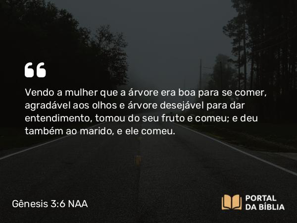 Gênesis 3:6 NAA - Vendo a mulher que a árvore era boa para se comer, agradável aos olhos e árvore desejável para dar entendimento, tomou do seu fruto e comeu; e deu também ao marido, e ele comeu.