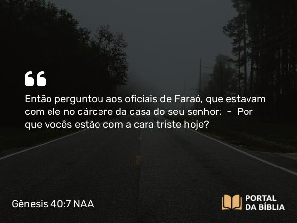 Gênesis 40:7 NAA - Então perguntou aos oficiais de Faraó, que estavam com ele no cárcere da casa do seu senhor: — Por que vocês estão com a cara triste hoje?