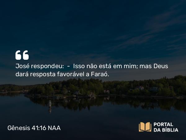 Gênesis 41:16 NAA - José respondeu: — Isso não está em mim; mas Deus dará resposta favorável a Faraó.