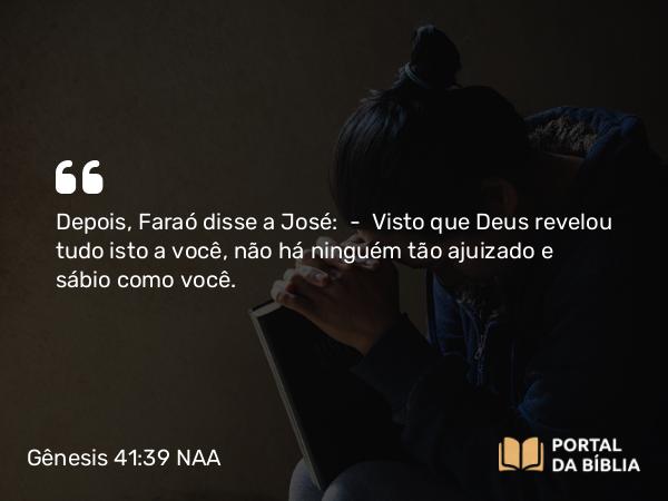 Gênesis 41:39 NAA - Depois, Faraó disse a José: — Visto que Deus revelou tudo isto a você, não há ninguém tão ajuizado e sábio como você.