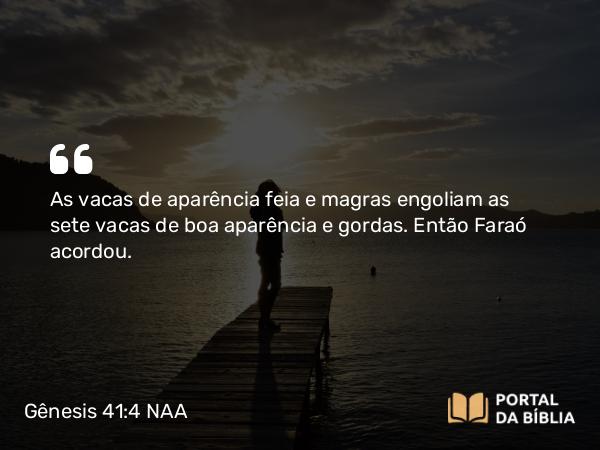 Gênesis 41:4 NAA - As vacas de aparência feia e magras engoliam as sete vacas de boa aparência e gordas. Então Faraó acordou.