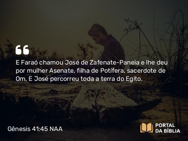 Gênesis 41:45 NAA - E Faraó chamou José de Zafenate-Paneia e lhe deu por mulher Asenate, filha de Potífera, sacerdote de Om. E José percorreu toda a terra do Egito.