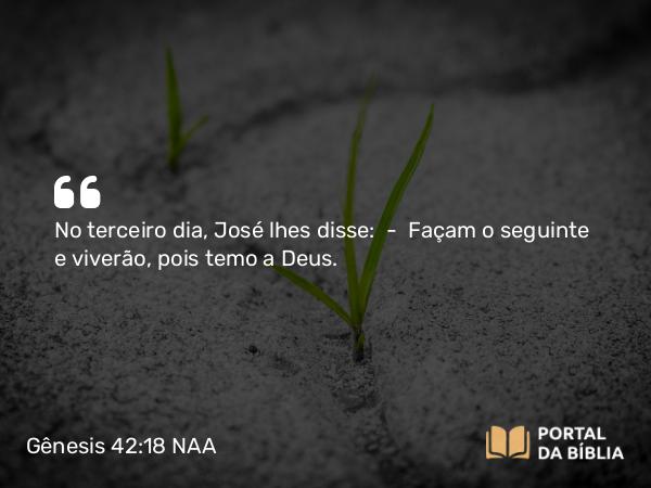 Gênesis 42:18 NAA - No terceiro dia, José lhes disse: — Façam o seguinte e viverão, pois temo a Deus.