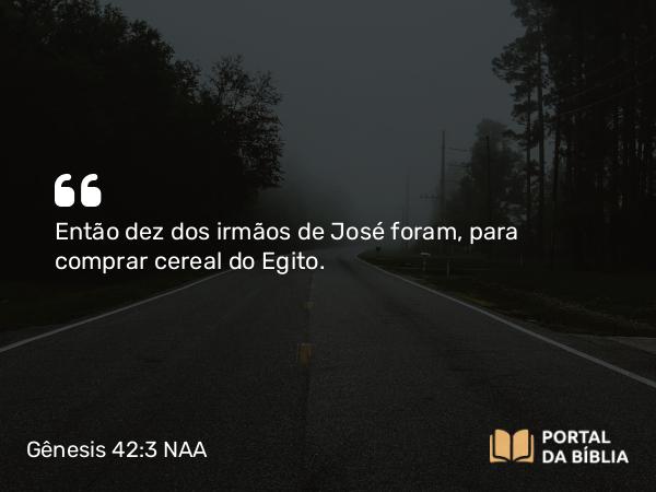 Gênesis 42:3 NAA - Então dez dos irmãos de José foram, para comprar cereal do Egito.