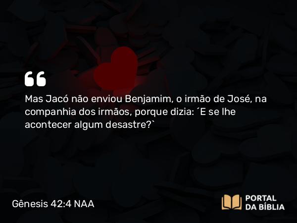 Gênesis 42:4 NAA - Mas Jacó não enviou Benjamim, o irmão de José, na companhia dos irmãos, porque dizia: 