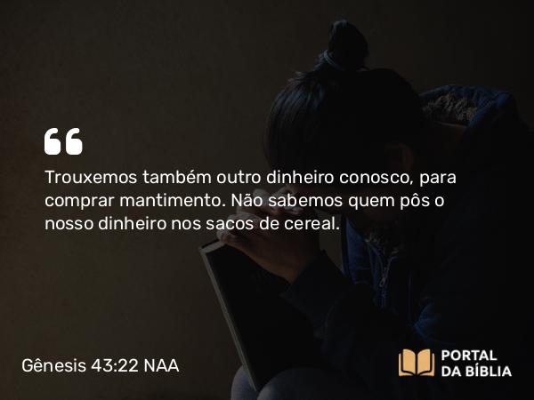 Gênesis 43:22 NAA - Trouxemos também outro dinheiro conosco, para comprar mantimento. Não sabemos quem pôs o nosso dinheiro nos sacos de cereal.