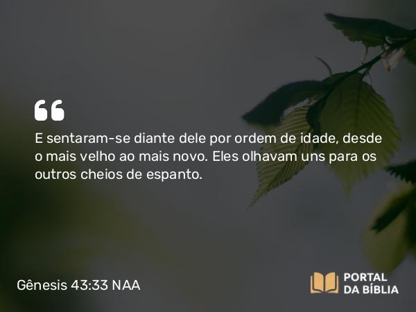 Gênesis 43:33 NAA - E sentaram-se diante dele por ordem de idade, desde o mais velho ao mais novo. Eles olhavam uns para os outros cheios de espanto.