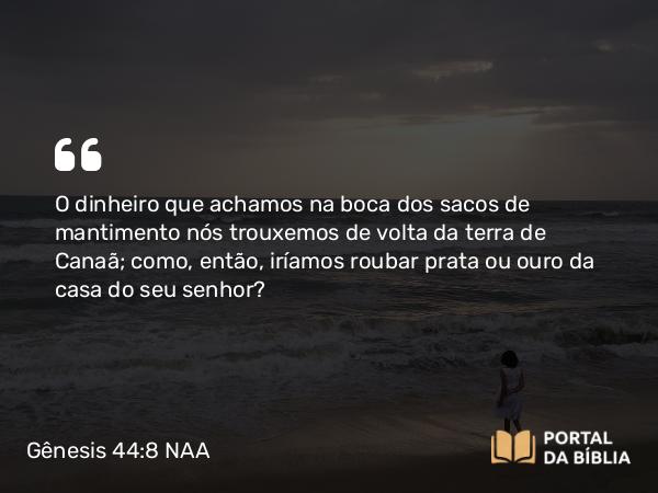 Gênesis 44:8 NAA - O dinheiro que achamos na boca dos sacos de mantimento nós trouxemos de volta da terra de Canaã; como, então, iríamos roubar prata ou ouro da casa do seu senhor?