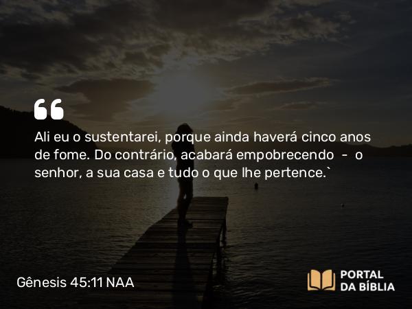 Gênesis 45:11 NAA - Ali eu o sustentarei, porque ainda haverá cinco anos de fome. Do contrário, acabará empobrecendo — o senhor, a sua casa e tudo o que lhe pertence.