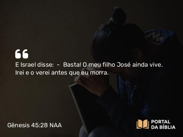 Gênesis 45:28 NAA - E Israel disse: — Basta! O meu filho José ainda vive. Irei e o verei antes que eu morra.