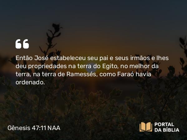 Gênesis 47:11 NAA - Então José estabeleceu seu pai e seus irmãos e lhes deu propriedades na terra do Egito, no melhor da terra, na terra de Ramessés, como Faraó havia ordenado.