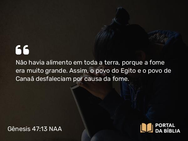 Gênesis 47:13 NAA - Não havia alimento em toda a terra, porque a fome era muito grande. Assim, o povo do Egito e o povo de Canaã desfaleciam por causa da fome.