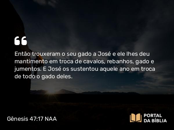 Gênesis 47:17 NAA - Então trouxeram o seu gado a José e ele lhes deu mantimento em troca de cavalos, rebanhos, gado e jumentos. E José os sustentou aquele ano em troca de todo o gado deles.