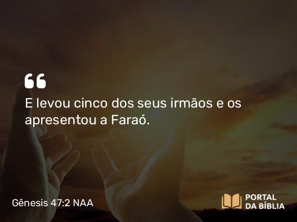 Gênesis 47:2 NAA - E levou cinco dos seus irmãos e os apresentou a Faraó.