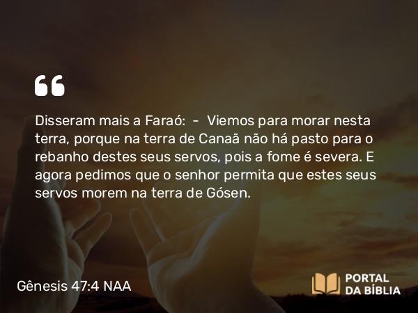 Gênesis 47:4 NAA - Disseram mais a Faraó: — Viemos para morar nesta terra, porque na terra de Canaã não há pasto para o rebanho destes seus servos, pois a fome é severa. E agora pedimos que o senhor permita que estes seus servos morem na terra de Gósen.