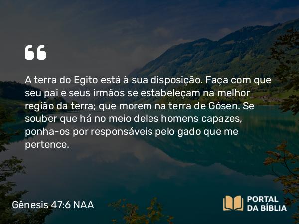 Gênesis 47:6 NAA - A terra do Egito está à sua disposição. Faça com que seu pai e seus irmãos se estabeleçam na melhor região da terra; que morem na terra de Gósen. Se souber que há no meio deles homens capazes, ponha-os por responsáveis pelo gado que me pertence.