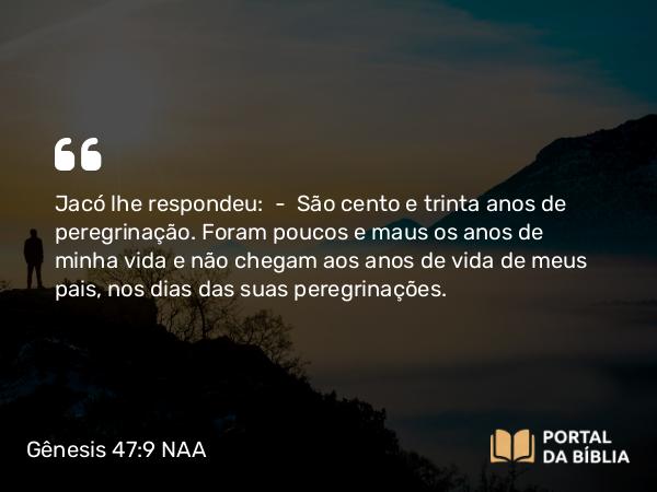 Gênesis 47:9 NAA - Jacó lhe respondeu: — São cento e trinta anos de peregrinação. Foram poucos e maus os anos de minha vida e não chegam aos anos de vida de meus pais, nos dias das suas peregrinações.