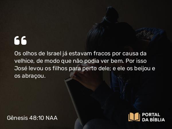 Gênesis 48:10 NAA - Os olhos de Israel já estavam fracos por causa da velhice, de modo que não podia ver bem. Por isso José levou os filhos para perto dele; e ele os beijou e os abraçou.