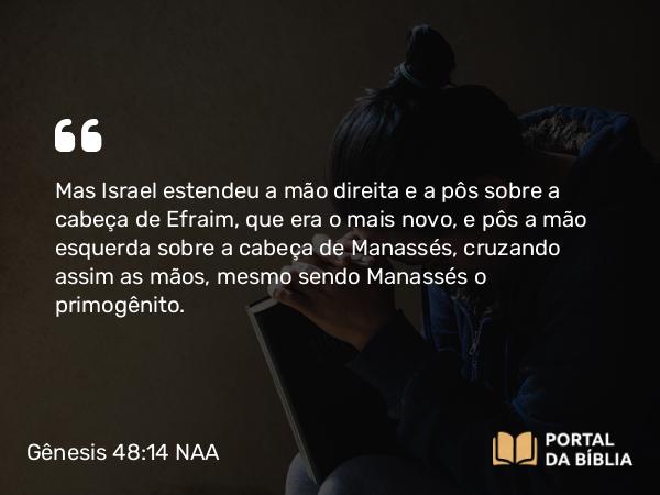 Gênesis 48:14 NAA - Mas Israel estendeu a mão direita e a pôs sobre a cabeça de Efraim, que era o mais novo, e pôs a mão esquerda sobre a cabeça de Manassés, cruzando assim as mãos, mesmo sendo Manassés o primogênito.