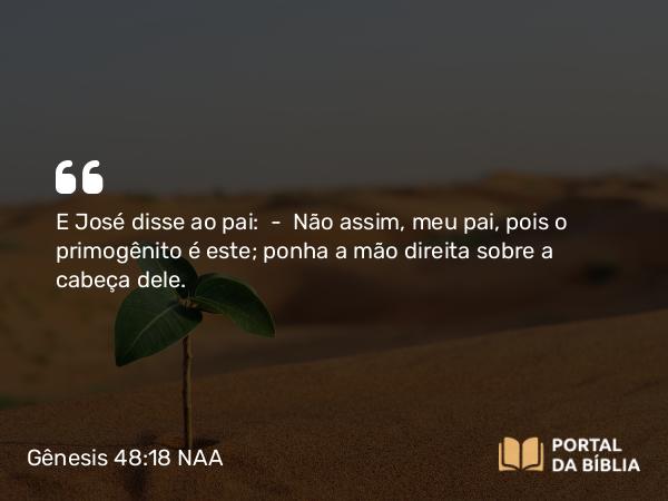 Gênesis 48:18 NAA - E José disse ao pai: — Não assim, meu pai, pois o primogênito é este; ponha a mão direita sobre a cabeça dele.