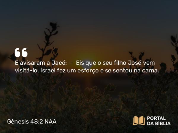 Gênesis 48:2 NAA - E avisaram a Jacó: — Eis que o seu filho José vem visitá-lo. Israel fez um esforço e se sentou na cama.