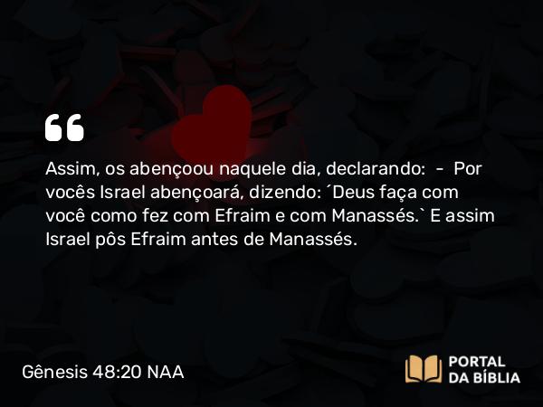 Gênesis 48:20 NAA - Assim, os abençoou naquele dia, declarando: — Por vocês Israel abençoará, dizendo: 