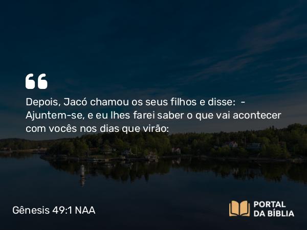 Gênesis 49:1 NAA - Depois, Jacó chamou os seus filhos e disse: — Ajuntem-se, e eu lhes farei saber o que vai acontecer com vocês nos dias que virão: