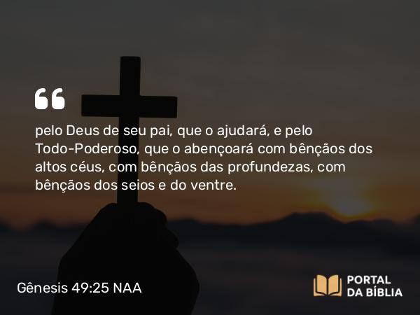 Gênesis 49:25 NAA - pelo Deus de seu pai, que o ajudará, e pelo Todo-Poderoso, que o abençoará com bênçãos dos altos céus, com bênçãos das profundezas, com bênçãos dos seios e do ventre.