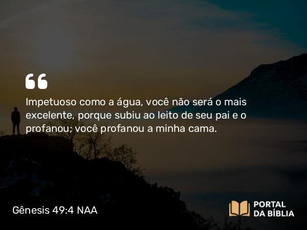 Gênesis 49:4 NAA - Impetuoso como a água, você não será o mais excelente, porque subiu ao leito de seu pai e o profanou; você profanou a minha cama.