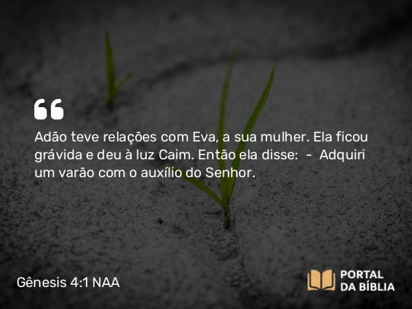 Gênesis 4:1 NAA - Adão teve relações com Eva, a sua mulher. Ela ficou grávida e deu à luz Caim. Então ela disse: — Adquiri um varão com o auxílio do Senhor.