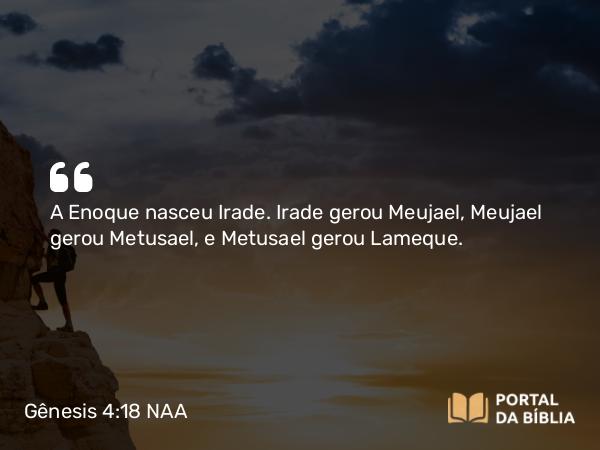 Gênesis 4:18 NAA - A Enoque nasceu Irade. Irade gerou Meujael, Meujael gerou Metusael, e Metusael gerou Lameque.